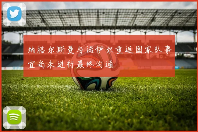 纳格尔斯曼与诺伊尔重返国家队事宜尚未进行最终沟通