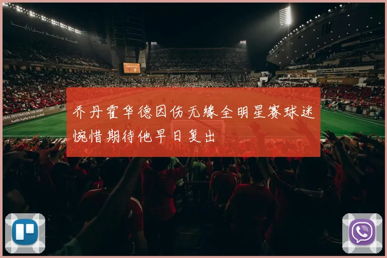 乔丹霍华德因伤无缘全明星赛球迷惋惜期待他早日复出