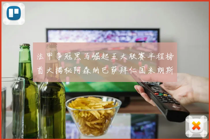 法甲争冠黑马崛起五大联赛半程榜首大揭秘阿森纳巴萨拜仁国米朗斯齐聚巅峰