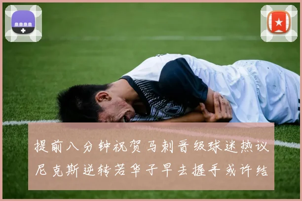 提前八分钟祝贺马刺晋级球迷热议尼克斯逆转若华子早去握手或许结果不同