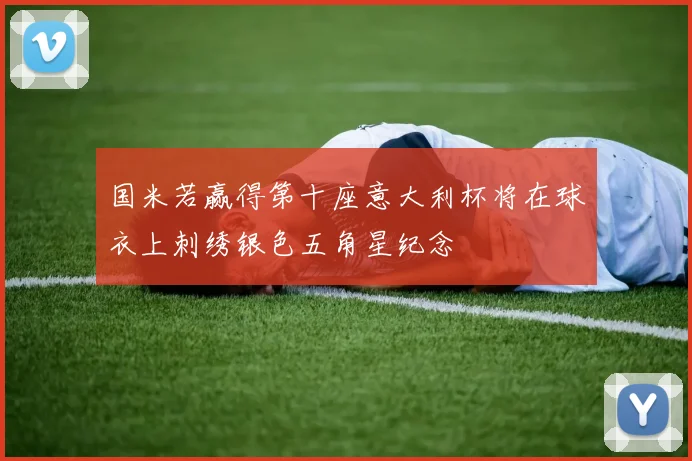 国米若赢得第十座意大利杯将在球衣上刺绣银色五角星纪念