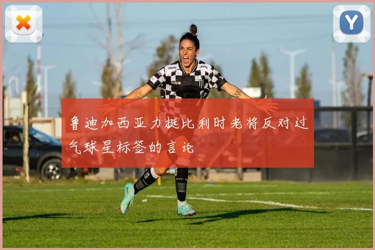 鲁迪加西亚力挺比利时老将反对过气球星标签的言论