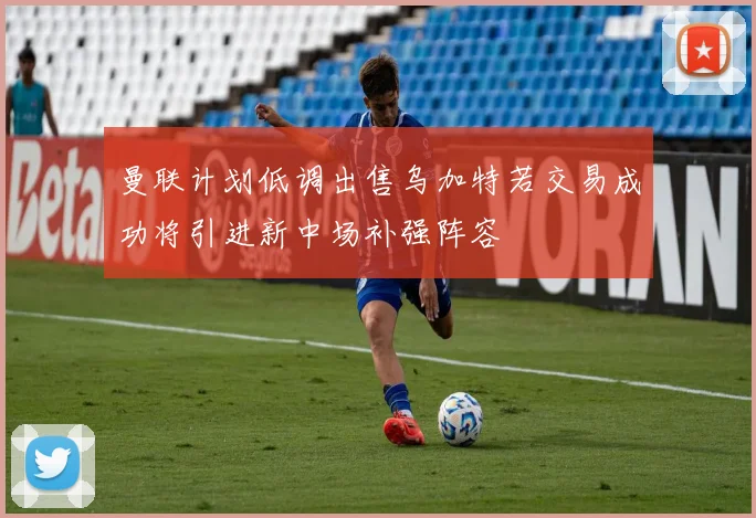 曼联计划低调出售乌加特若交易成功将引进新中场补强阵容