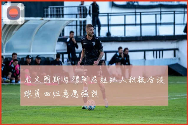 尤文图斯与穆阿尼经纪人积极洽谈球员回归意愿强烈