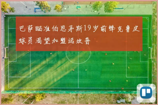 巴萨瞄准伯恩茅斯19岁前锋克鲁皮球员渴望加盟诺坎普