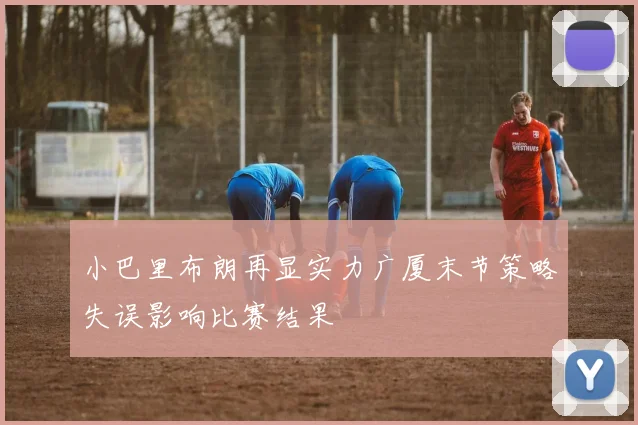 小巴里布朗再显实力广厦末节策略失误影响比赛结果