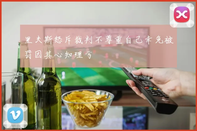 里夫斯怒斥裁判不尊重自己幸免被罚因其心知理亏