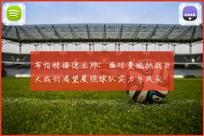 布伦特福德主帅：面对曼城挑战巨大我们渴望展现球队实力与风采
