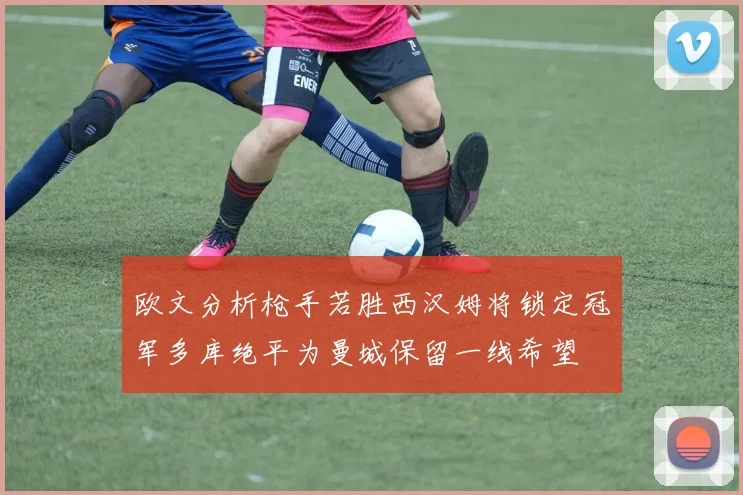 欧文分析枪手若胜西汉姆将锁定冠军多库绝平为曼城保留一线希望