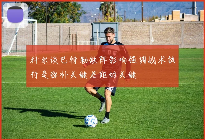 科尔谈巴特勒缺阵影响强调战术执行是弥补关键差距的关键