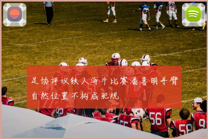 足协评议铁人海牛比赛潘喜明手臂自然位置不构成犯规
