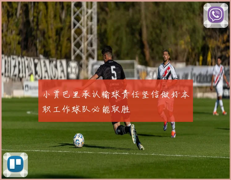 小贾巴里承认输球责任坚信做好本职工作球队必能取胜