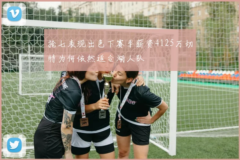 抢七表现出色下赛季薪资4125万切特为何依然适合湖人队