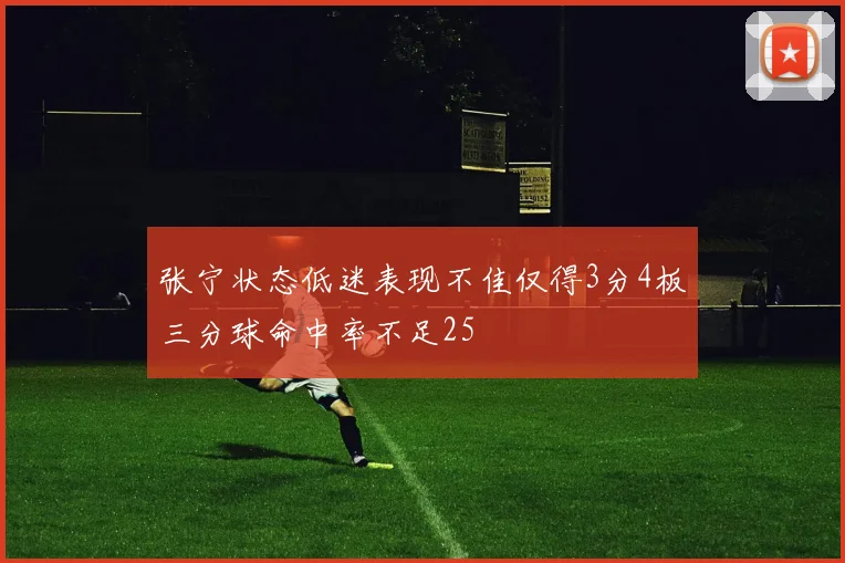 张宁状态低迷表现不佳仅得3分4板三分球命中率不足25