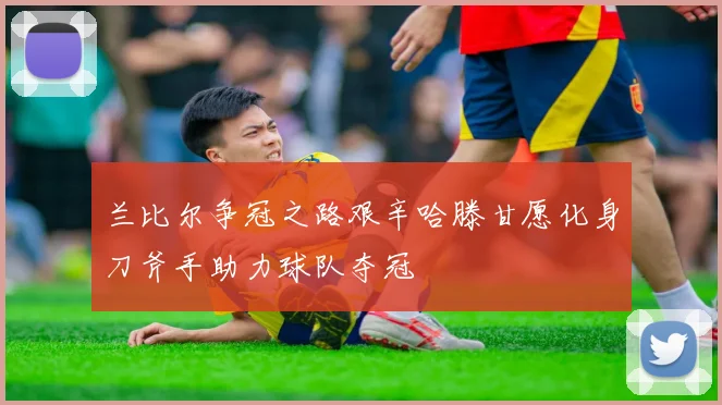 兰比尔争冠之路艰辛哈滕甘愿化身刀斧手助力球队夺冠