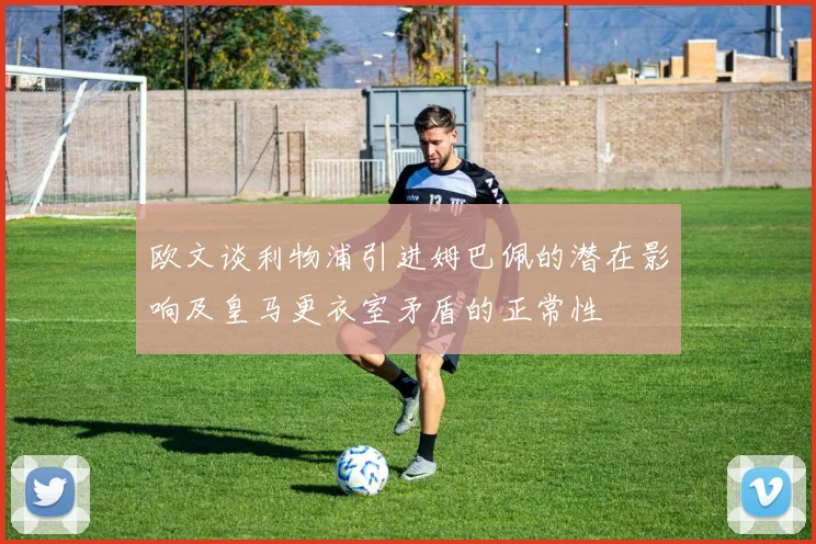 欧文谈利物浦引进姆巴佩的潜在影响及皇马更衣室矛盾的正常性