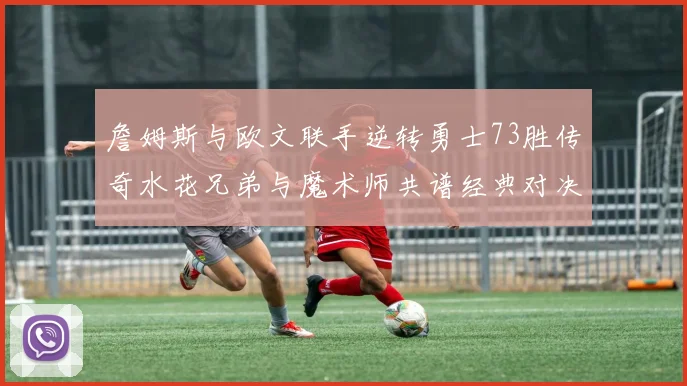 詹姆斯与欧文联手逆转勇士73胜传奇水花兄弟与魔术师共谱经典对决