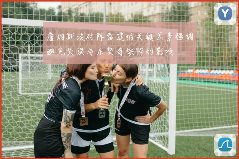 詹姆斯谈对阵雷霆的关键因素强调避免失误与东契奇缺阵的影响